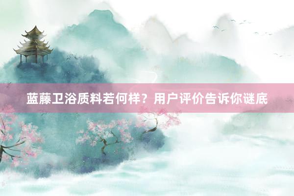 蓝藤卫浴质料若何样？用户评价告诉你谜底