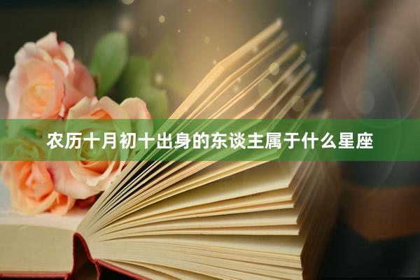 农历十月初十出身的东谈主属于什么星座