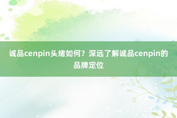 诚品cenpin头绪如何？深远了解诚品cenpin的品牌定位