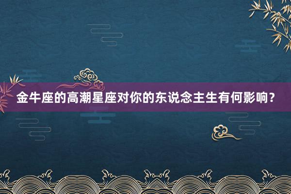 金牛座的高潮星座对你的东说念主生有何影响？