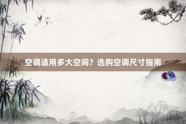 空调适用多大空间？选购空调尺寸指南