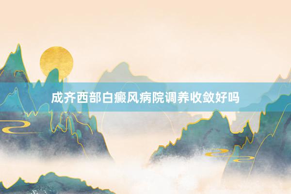 成齐西部白癜风病院调养收敛好吗