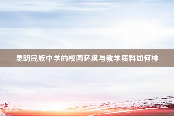 昆明民族中学的校园环境与教学质料如何样