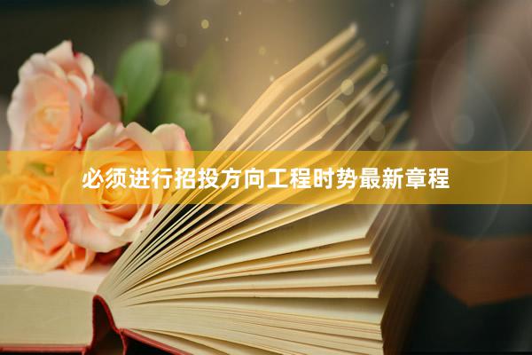 必须进行招投方向工程时势最新章程
