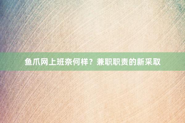 鱼爪网上班奈何样？兼职职责的新采取