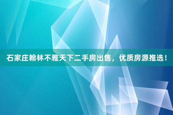 石家庄翰林不雅天下二手房出售，优质房源推选！