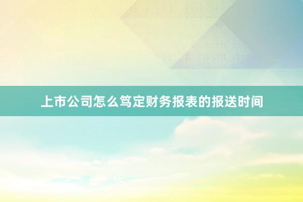 上市公司怎么笃定财务报表的报送时间