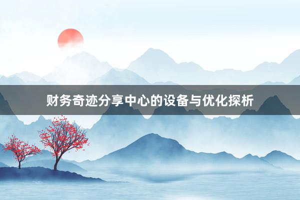 财务奇迹分享中心的设备与优化探析
