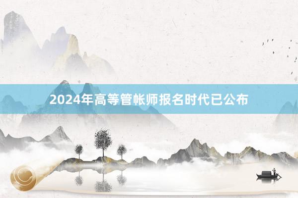 2024年高等管帐师报名时代已公布