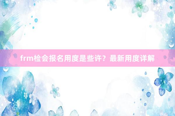 frm检会报名用度是些许？最新用度详解