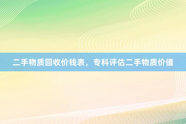 二手物质回收价钱表，专科评估二手物质价值