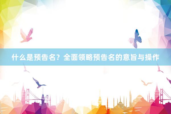 什么是预告名？全面领略预告名的意旨与操作