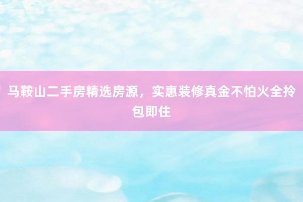马鞍山二手房精选房源，实惠装修真金不怕火全拎包即住