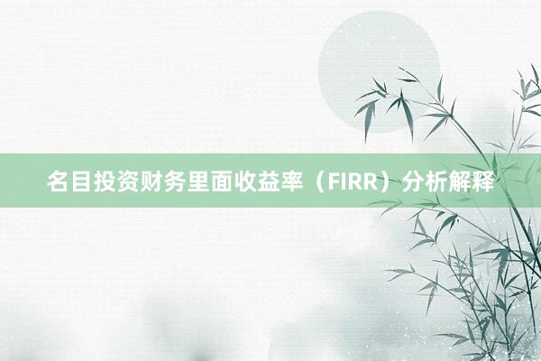 名目投资财务里面收益率（FIRR）分析解释