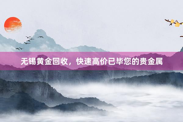 无锡黄金回收，快速高价已毕您的贵金属