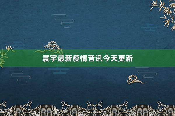 寰宇最新疫情音讯今天更新