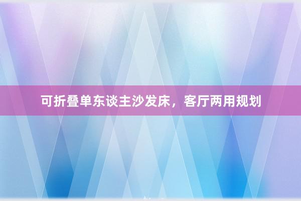 可折叠单东谈主沙发床，客厅两用规划
