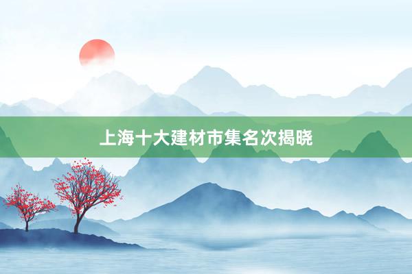 上海十大建材市集名次揭晓