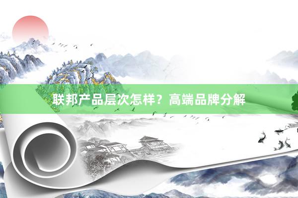 联邦产品层次怎样？高端品牌分解